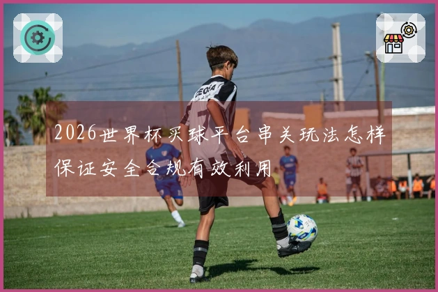 2026世界杯买球平台串关玩法怎样保证安全合规有效利用