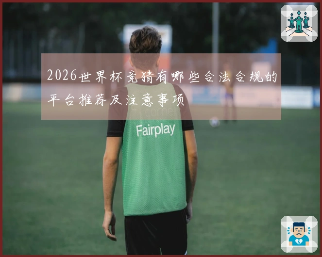 2026世界杯竞猜有哪些合法合规的平台推荐及注意事项
